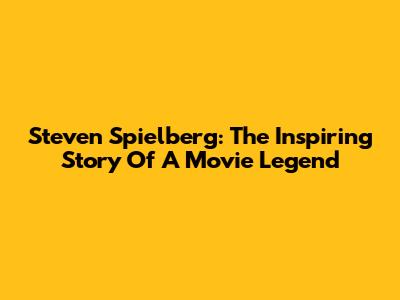 Steven Spielberg: The Inspiring Story Of A Movie Legend