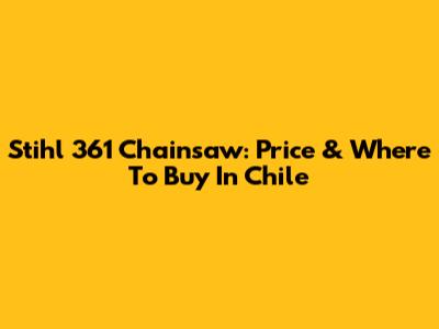 Stihl 361 Chainsaw: Price & Where To Buy In Chile