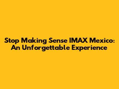 Stop Making Sense IMAX Mexico: An Unforgettable Experience