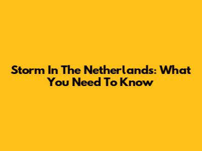 Storm In The Netherlands: What You Need To Know