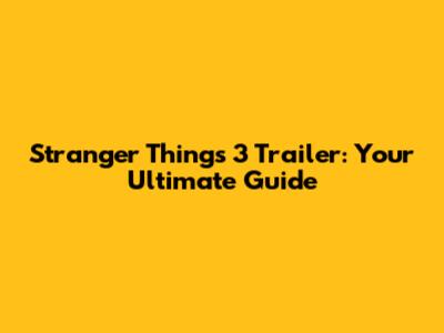 Stranger Things 3 Trailer: Your Ultimate Guide