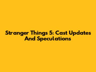 Stranger Things 5: Cast Updates And Speculations