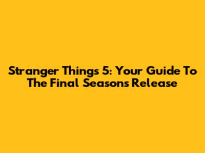 Stranger Things 5: Your Guide To The Final Season's Release