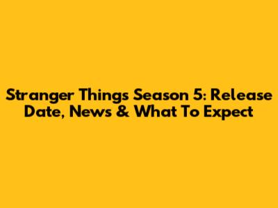 Stranger Things Season 5: Release Date, News & What To Expect
