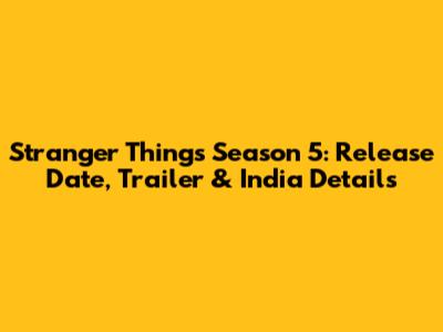 Stranger Things Season 5: Release Date, Trailer & India Details