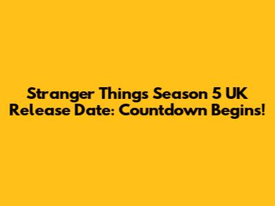 Stranger Things Season 5 UK Release Date: Countdown Begins!