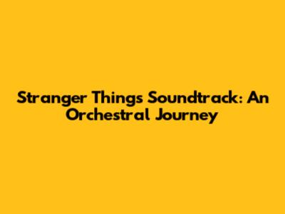 Stranger Things Soundtrack: An Orchestral Journey