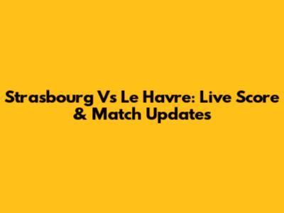 Strasbourg Vs Le Havre: Live Score & Match Updates
