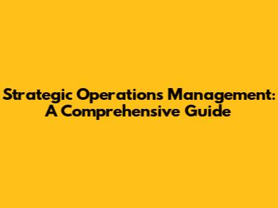 Strategic Operations Management: A Comprehensive Guide