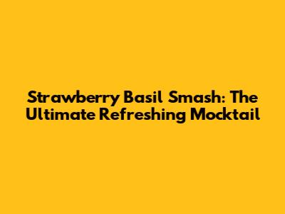 Strawberry Basil Smash: The Ultimate Refreshing Mocktail