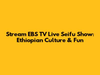 Stream EBS TV Live Seifu Show: Ethiopian Culture & Fun