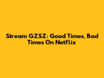 Stream GZSZ: Good Times, Bad Times On Netflix