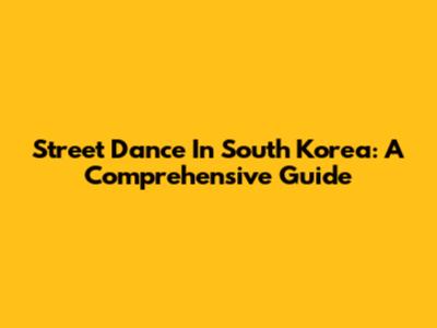 Street Dance In South Korea: A Comprehensive Guide