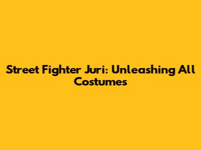 Street Fighter Juri: Unleashing All Costumes