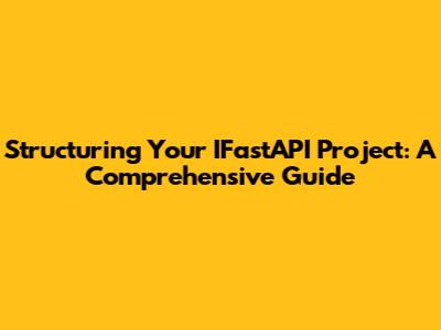 Structuring Your IFastAPI Project: A Comprehensive Guide