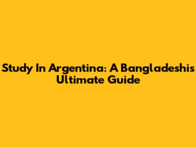 Study In Argentina: A Bangladeshi's Ultimate Guide
