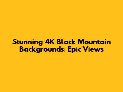 Stunning 4K Black Mountain Backgrounds: Epic Views