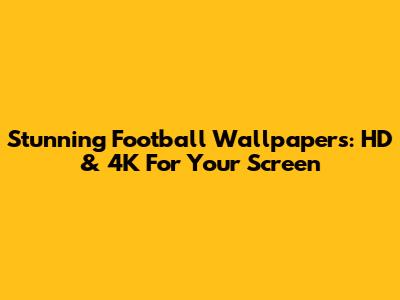 Stunning Football Wallpapers: HD & 4K For Your Screen