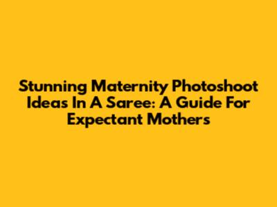 Stunning Maternity Photoshoot Ideas In A Saree: A Guide For Expectant Mothers