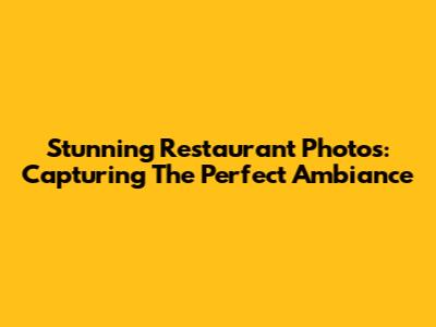 Stunning Restaurant Photos: Capturing The Perfect Ambiance