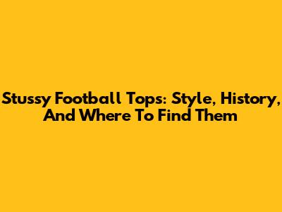 Stussy Football Tops: Style, History, And Where To Find Them