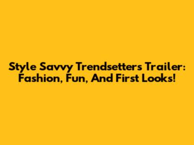 Style Savvy Trendsetters Trailer: Fashion, Fun, And First Looks!
