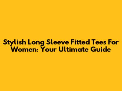 Stylish Long Sleeve Fitted Tees For Women: Your Ultimate Guide