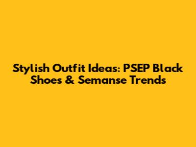 Stylish Outfit Ideas: PSEP Black Shoes & Semanse Trends