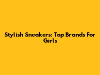 Stylish Sneakers: Top Brands For Girls