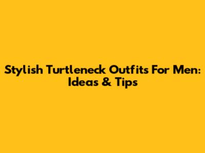 Stylish Turtleneck Outfits For Men: Ideas & Tips