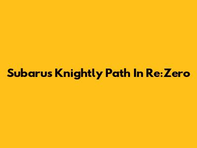 Subaru's Knightly Path In Re:Zero