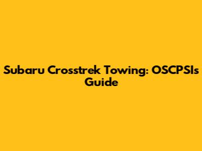 Subaru Crosstrek Towing: OSCPSI's Guide