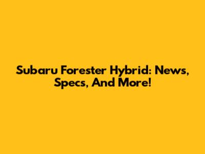Subaru Forester Hybrid: News, Specs, And More!