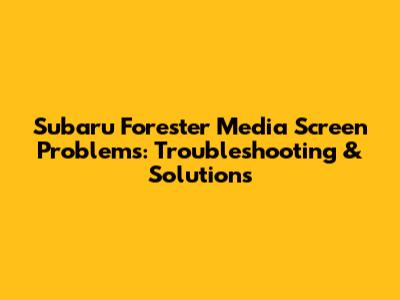 Subaru Forester Media Screen Problems: Troubleshooting & Solutions