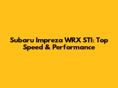 Subaru Impreza WRX STI: Top Speed & Performance