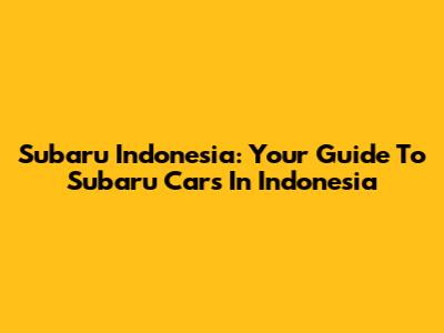 Subaru Indonesia: Your Guide To Subaru Cars In Indonesia