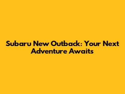 Subaru New Outback: Your Next Adventure Awaits