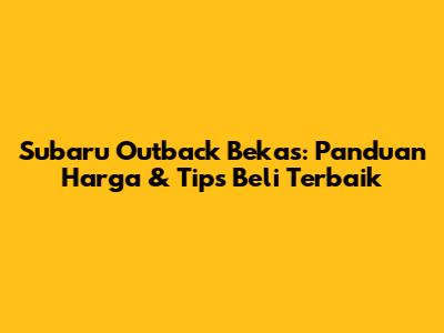 Subaru Outback Bekas: Panduan Harga & Tips Beli Terbaik
