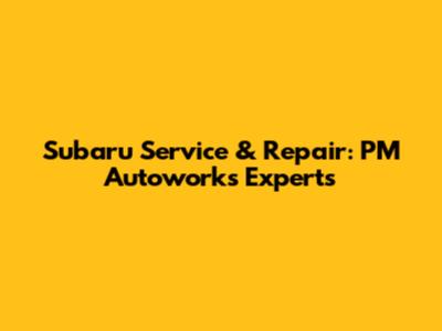 Subaru Service & Repair: PM Autoworks Experts