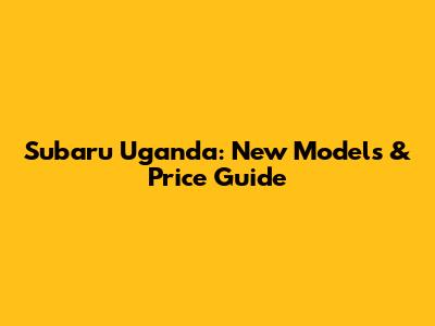 Subaru Uganda: New Models & Price Guide