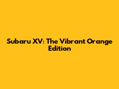Subaru XV: The Vibrant Orange Edition