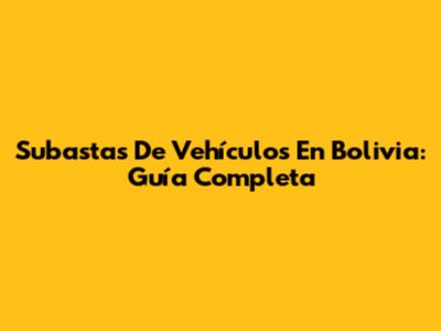 Subastas De Vehículos En Bolivia: Guía Completa