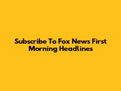 Subscribe To Fox News First Morning Headlines