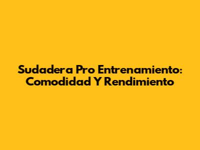 Sudadera Pro Entrenamiento: Comodidad Y Rendimiento