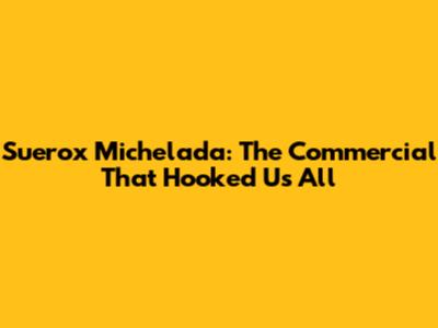 Suerox Michelada: The Commercial That Hooked Us All