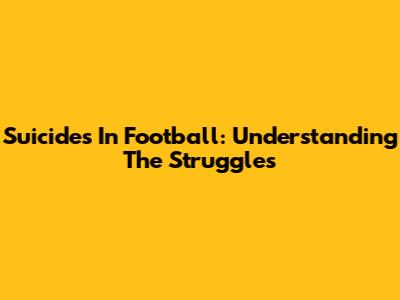 Suicides In Football: Understanding The Struggles