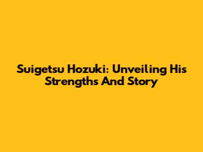 Suigetsu Hozuki: Unveiling His Strengths And Story
