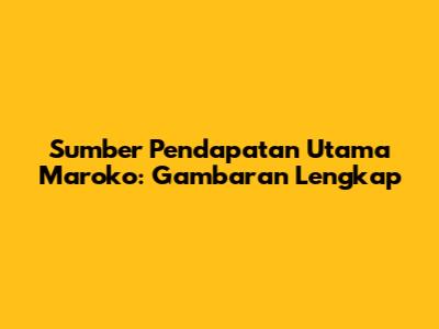 Sumber Pendapatan Utama Maroko: Gambaran Lengkap