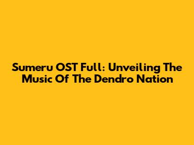 Sumeru OST Full: Unveiling The Music Of The Dendro Nation