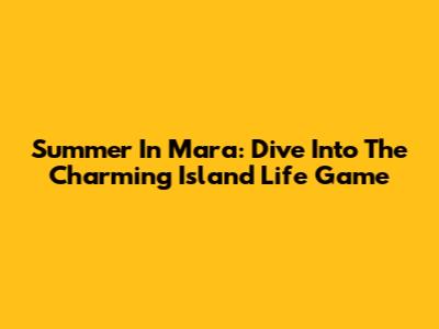 Summer In Mara: Dive Into The Charming Island Life Game